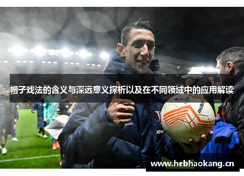 帽子戏法的含义与深远意义探析以及在不同领域中的应用解读 帽子戏法的含义与深远意义探析以及在不同领域中的应用解读