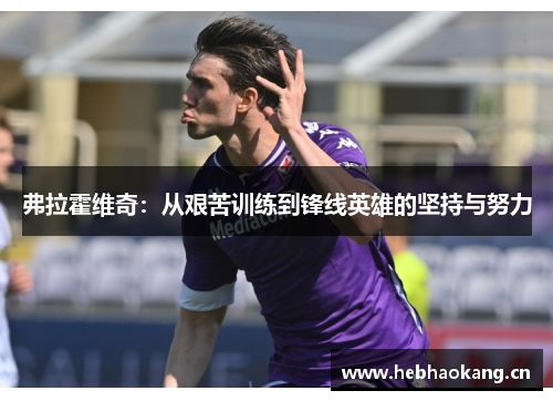 弗拉霍维奇：从艰苦训练到锋线英雄的坚持与努力