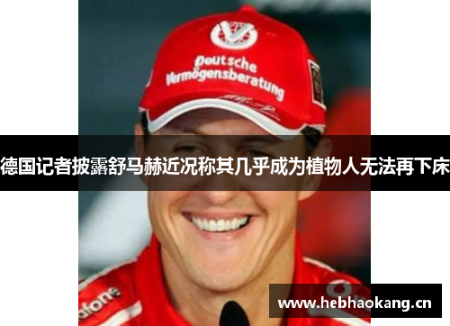 德国记者披露舒马赫近况称其几乎成为植物人无法再下床 德国记者披露舒马赫近况称其几乎成为植物人无法再下床